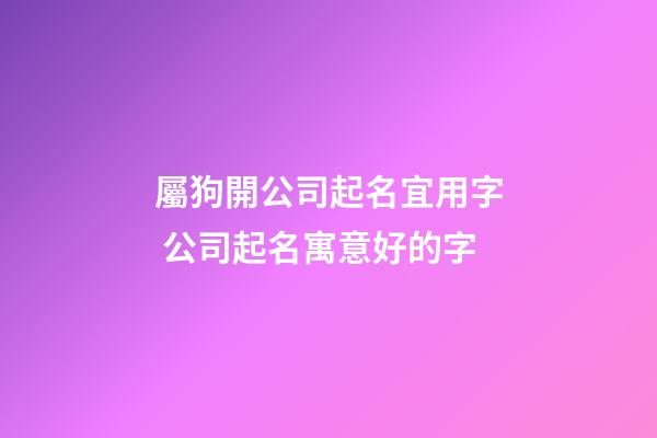 屬狗開公司起名宜用字 公司起名寓意好的字